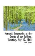 Memorial Ceremonies At The Graves Of Our Soldiers. Saturday, May 30, 1868 di Frank Moore edito da Bibliolife
