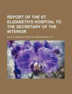 Report of the St. Elizabeth's Hospital to the Secretary of the Interior di Saint Elizabeths Hospital edito da Rarebooksclub.com