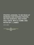 Proper Lessons, to Be Read at Morning and Evening Prayer, on the Sundays, and Other Holy Days, with a Comm. and Notes by J. James di John James edito da Rarebooksclub.com