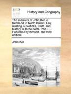 The Memoirs Of John Ker, Of Kersland, In North Britain, Esq; Relating To Politicks, Trade, And History. In Three Parts. Part I. ... Published By Himse di John Ker edito da Gale Ecco, Print Editions