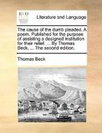 The Cause Of The Dumb Pleaded. A Poem. Published For The Purpose Of Assisting A Designed Institution For Their Relief. ... By Thomas Beck, ... The Sec di Thomas Beck edito da Gale Ecco, Print Editions