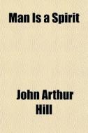 Man Is A Spirit di John Arthur Hill edito da General Books