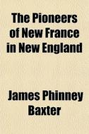 The Pioneers Of New France In New Englan di James Phinney Baxter edito da General Books
