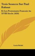 Trois Seances Sur Paul Rabaut: Et Les Protestants Francais Au XVIII Siecle (1859) di Louis Bridel edito da Kessinger Publishing