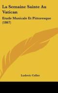 La Semaine Sainte Au Vatican: Etude Musicale Et Pittoresque (1867) di Ludovic Celler edito da Kessinger Publishing