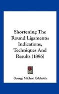 Shortening the Round Ligaments: Indications, Techniques and Results (1896) di George Michael Edebohls edito da Kessinger Publishing