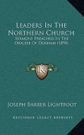 Leaders in the Northern Church: Sermons Preached in the Diocese of Durham (1890) di Joseph Barber Lightfoot edito da Kessinger Publishing