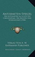 Antisemiten-Spiegel: Die Antisemiten Im Lichte Des Christentums, Des Rechtes Und Wissenschaft (1900) di Verlag Von a. W. Kafemann Publisher edito da Kessinger Publishing