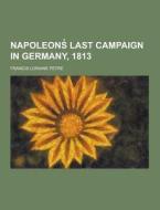 Napoleons Last Campaign In Germany, 1813 di Francis Loraine Petre edito da Theclassics.us