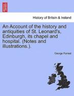 An Account of the history and antiquities of St. Leonard's, Edinburgh, its chapel and hospital. (Notes and illustrations di George Forrest edito da British Library, Historical Print Editions
