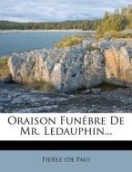 Oraison Funebre de Mr. Ledauphin... di Fid Le (De Pau), Fidele (De Pau) edito da Nabu Press