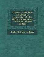 Studies in the Book of Daniel: A Discussion of the Historical Questions - Primary Source Edition di Robert Dick Wilson edito da Nabu Press