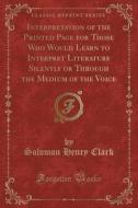 Interpretation Of The Printed Page For Those Who Would Learn To Interpret Literature Silently Or Through The Medium Of The Voice (classic Reprint) di Solomon Henry Clark edito da Forgotten Books
