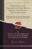 Competency Of The Parliaments Of Great Britain Ireland To Incorporate Their Legislatures di Author of the Necessity of an I Ireland edito da Forgotten Books