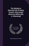 The Maiden & Married Life Of Mary Powell, Afterwards Mistress Milton [by A. Manning] di Anne Manning, Mary Powell edito da Palala Press