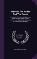 Between The Andes And The Ocean di William Eleroy Curtis edito da Palala Press