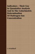 Indicators - Their Use In Quantative Analysis And In The Colorimetric Determination Of Hydrogen-Ion Concentration di I. M Kolthoff edito da Ford. Press