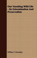 Our Vanshing Wild Life - Its Extermination And Preservation di William T. Hornaday edito da Saerchinger Press