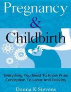 Pregnancy & Childbirth: Everything You Need to Know from Conception to Labor and Delivery di Donna K. Stevens edito da Createspace
