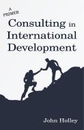 Consulting in International Development di John Holley edito da Infinity Publishing
