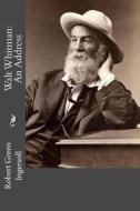 Walt Whitman: An Address di Robert Green Ingersoll edito da Createspace