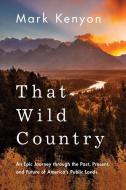 That Wild Country: An Epic Journey Through the Past, Present, and Future of America's Public Lands di Mark Kenyon edito da LITTLE A