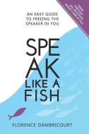 Speak Like a Fish: An easy guide to freeing the speaker in you di Florence Dambricourt edito da LIGHTNING SOURCE INC