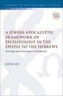 A Jewish Apocalyptic Framework of Eschatology in the Epistle to the Hebrews: Protology and Eschatology as Background di Jihye Lee edito da T & T CLARK US