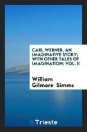 Carl Werner, an Imaginative Story; With Other Tales of Imagination; Vol. II di William Gilmore Simms edito da Trieste Publishing