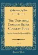 The Universal Common Sense Cookery Book, Vol. 5: Practical Recipes for Household Use (Classic Reprint) di Unknown Author edito da Forgotten Books