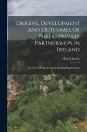 Origins, Development And Outcomes Of Public Private Partnerships In Ireland: The Case Of Ppps In Social Housing Regeneration di Rory Hearne edito da LEGARE STREET PR