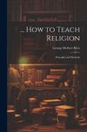 ... How to Teach Religion: Principles and Methods di George Herbert Betts edito da LEGARE STREET PR