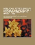 Index of All Reports Issued by Bureaus of Labor Statistics in the United States, Prior to March 1, 1902 di United States Bureau of Labor edito da Rarebooksclub.com