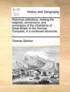 Historical Collections, Relating The Originals, Conversions, And Revolutions Of The Inhabitants Of Great Britain To The Norman Conquest, In A Continue di Thomas Salmon edito da Gale Ecco, Print Editions