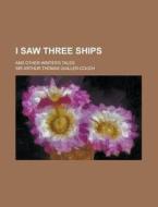 I Saw Three Ships; And Other Winter's Tales di Arthur Quiller-Couch edito da General Books Llc