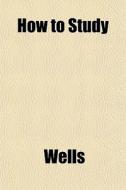 How To Study di Richard Ed. Wells edito da General Books