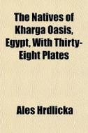 The Natives Of Kharga Oasis, Egypt, With di Ales Hrdlicka edito da General Books