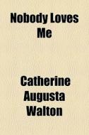 Nobody Loves Me di Catherine Augusta Walton edito da General Books Llc