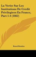 La Verite Sur Les Institutions de Credit Privilegiees En France, Part 1-4 (1862) di Raoul Boudon edito da Kessinger Publishing