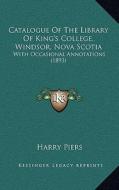 Catalogue of the Library of King's College, Windsor, Nova Scotia: With Occasional Annotations (1893) di Harry Piers edito da Kessinger Publishing