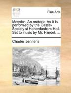 Messiah. An Oratorio. As It Is Performed By The Castle-society At Haberdashers-hall. Set To Music By Mr. Handel. ... di Charles Jennens edito da Gale Ecco, Print Editions