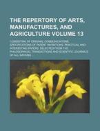 The Repertory of Arts, Manufactures, and Agriculture Volume 13; Consisting of Original Communications, Specifications of Patent Inventions, Practical di Books Group edito da Rarebooksclub.com