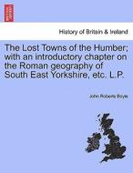 The Lost Towns of the Humber; with an introductory chapter on the Roman geography of South East Yorkshire, etc. L.P. di John Roberts Boyle edito da British Library, Historical Print Editions