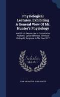Physiological Lectures, Exhibiting A General View Of Mr. Hunter's Physiology di John Abernethy, John Hunter edito da Sagwan Press