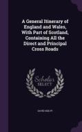 A General Itinerary Of England And Wales, With Part Of Scotland, Containing All The Direct And Principal Cross Roads di David Ogilvy edito da Palala Press
