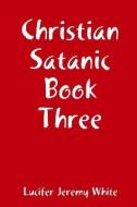Christian Satanic Book Three di Lucifer Jeremy White edito da LULU PR
