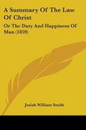 A Summary Of The Law Of Christ: Or The Duty And Happiness Of Man (1859) di Josiah William Smith edito da Kessinger Publishing, Llc