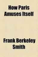 How Paris Amuses Itself di Frank Berkeley Smith edito da General Books Llc