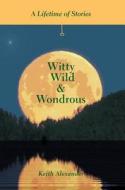 Witty, Wild & Wondrous: A Lifetime of Stories di Keith Alexander edito da FRIESENPR