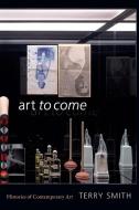 Art to Come: Histories of Contemporary Art di Terry Smith edito da DUKE UNIV PR